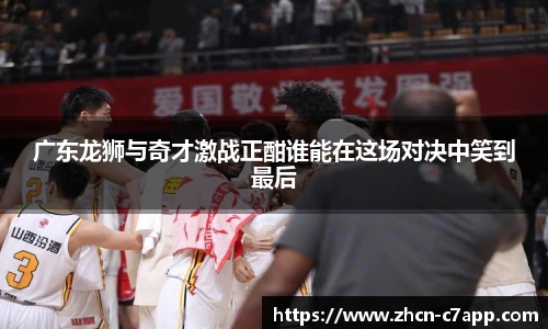 广东龙狮与奇才激战正酣谁能在这场对决中笑到最后
